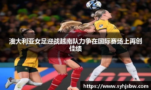澳大利亚女足迎战越南队力争在国际赛场上再创佳绩