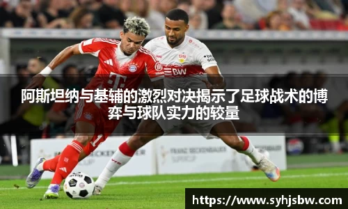 阿斯坦纳与基辅的激烈对决揭示了足球战术的博弈与球队实力的较量