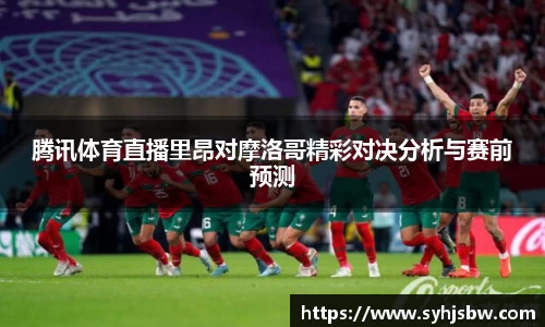 腾讯体育直播里昂对摩洛哥精彩对决分析与赛前预测