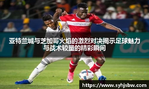 亚特兰城与芝加哥火焰的激烈对决揭示足球魅力与战术较量的精彩瞬间